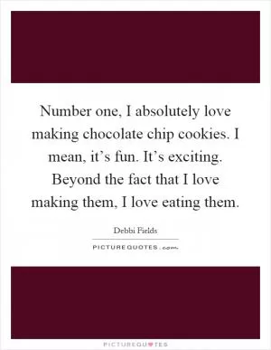 Number one, I absolutely love making chocolate chip cookies. I mean, it’s fun. It’s exciting. Beyond the fact that I love making them, I love eating them Picture Quote #1