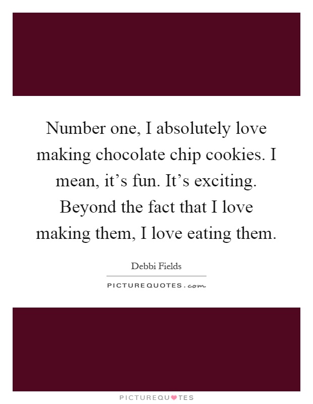 Number one, I absolutely love making chocolate chip cookies. I mean, it's fun. It's exciting. Beyond the fact that I love making them, I love eating them Picture Quote #1