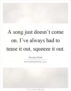 A song just doesn’t come on. I’ve always had to tease it out, squeeze it out Picture Quote #1
