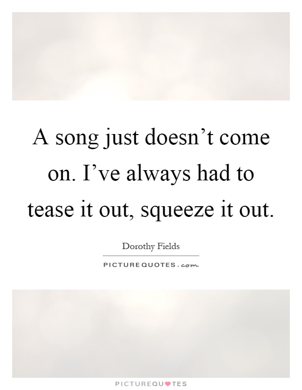 A song just doesn't come on. I've always had to tease it out, squeeze it out Picture Quote #1