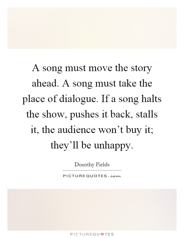 A song must move the story ahead. A song must take the place of dialogue. If a song halts the show, pushes it back, stalls it, the audience won't buy it; they'll be unhappy Picture Quote #1