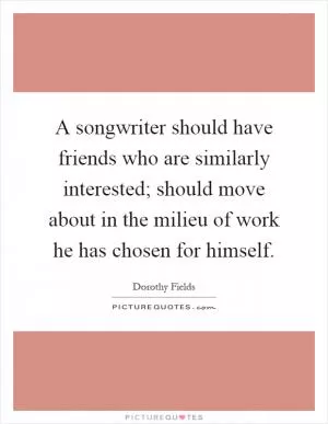 A songwriter should have friends who are similarly interested; should move about in the milieu of work he has chosen for himself Picture Quote #1