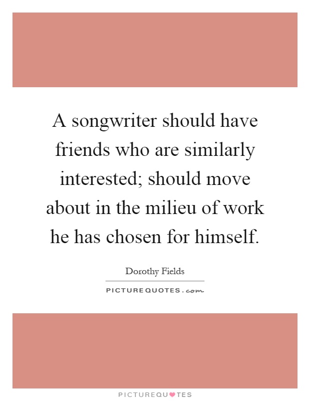 A songwriter should have friends who are similarly interested; should move about in the milieu of work he has chosen for himself Picture Quote #1