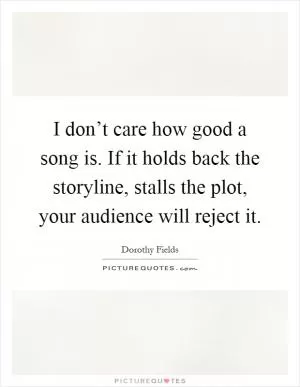 I don’t care how good a song is. If it holds back the storyline, stalls the plot, your audience will reject it Picture Quote #1