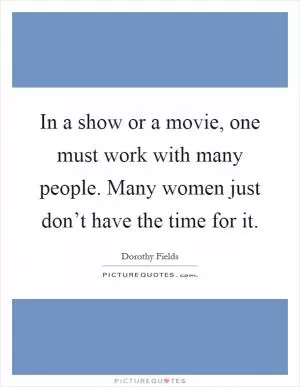 In a show or a movie, one must work with many people. Many women just don’t have the time for it Picture Quote #1