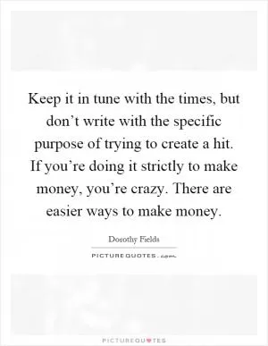 Keep it in tune with the times, but don’t write with the specific purpose of trying to create a hit. If you’re doing it strictly to make money, you’re crazy. There are easier ways to make money Picture Quote #1