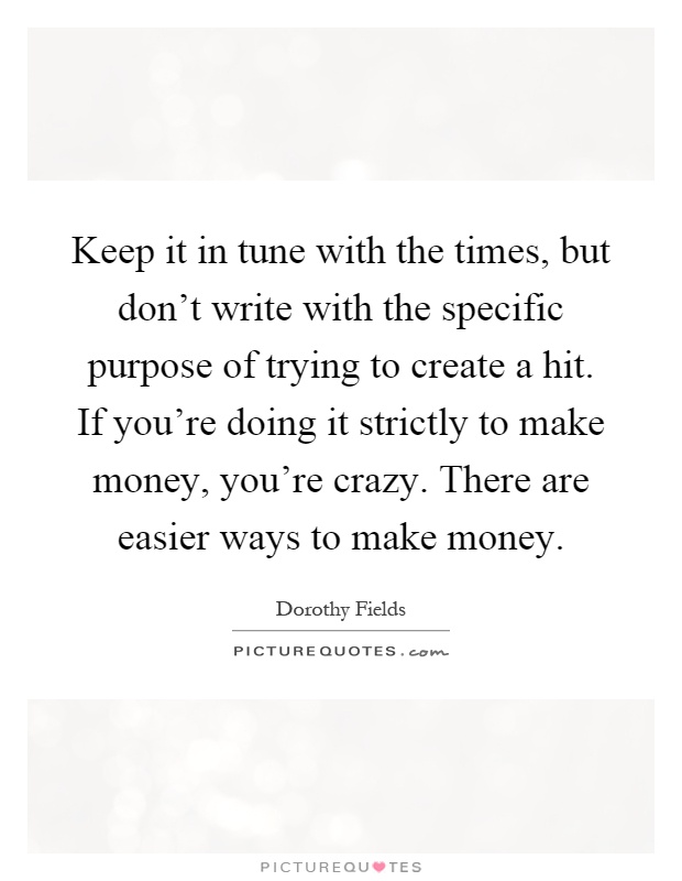 Keep it in tune with the times, but don't write with the specific purpose of trying to create a hit. If you're doing it strictly to make money, you're crazy. There are easier ways to make money Picture Quote #1
