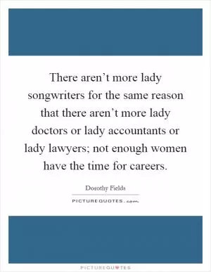 There aren’t more lady songwriters for the same reason that there aren’t more lady doctors or lady accountants or lady lawyers; not enough women have the time for careers Picture Quote #1