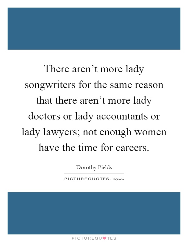 There aren't more lady songwriters for the same reason that there aren't more lady doctors or lady accountants or lady lawyers; not enough women have the time for careers Picture Quote #1