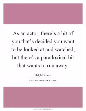 As an actor, there’s a bit of you that’s decided you want to be looked at and watched, but there’s a paradoxical bit that wants to run away Picture Quote #1
