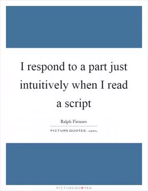 I respond to a part just intuitively when I read a script Picture Quote #1
