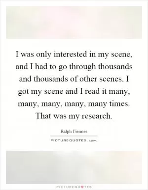 I was only interested in my scene, and I had to go through thousands and thousands of other scenes. I got my scene and I read it many, many, many, many, many times. That was my research Picture Quote #1