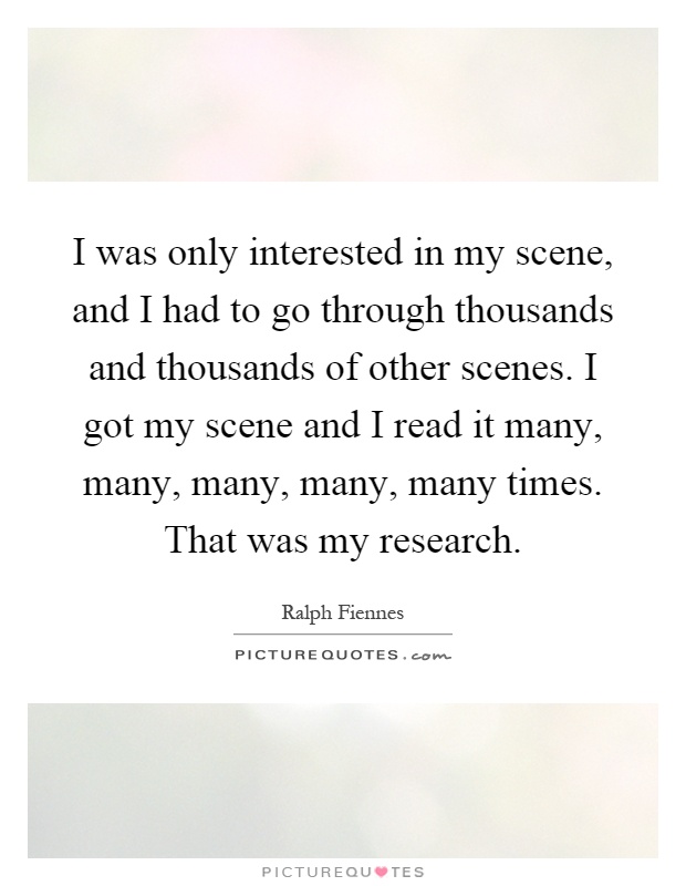 I was only interested in my scene, and I had to go through thousands and thousands of other scenes. I got my scene and I read it many, many, many, many, many times. That was my research Picture Quote #1