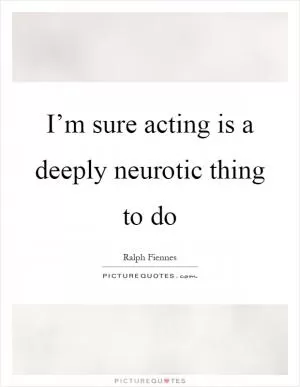 I’m sure acting is a deeply neurotic thing to do Picture Quote #1
