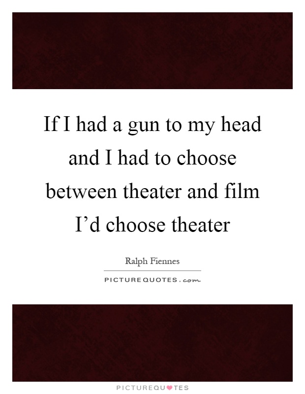 If I had a gun to my head and I had to choose between theater and film I'd choose theater Picture Quote #1