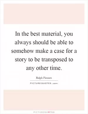 In the best material, you always should be able to somehow make a case for a story to be transposed to any other time Picture Quote #1