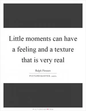 Little moments can have a feeling and a texture that is very real Picture Quote #1