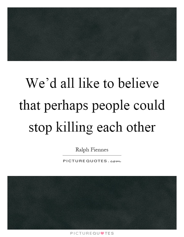 We'd all like to believe that perhaps people could stop killing each other Picture Quote #1