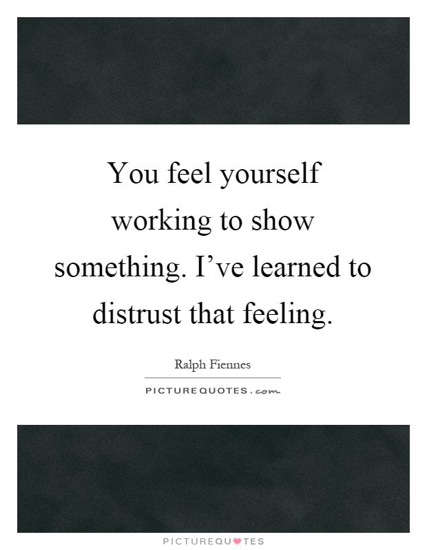 You feel yourself working to show something. I've learned to distrust that feeling Picture Quote #1