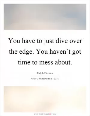 You have to just dive over the edge. You haven’t got time to mess about Picture Quote #1