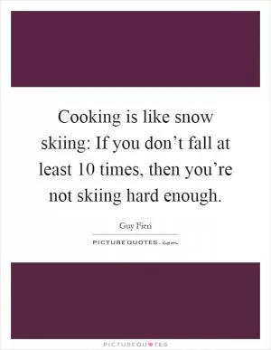 Cooking is like snow skiing: If you don’t fall at least 10 times, then you’re not skiing hard enough Picture Quote #1