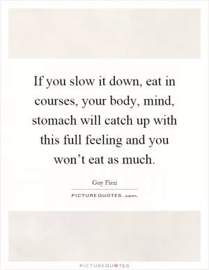 If you slow it down, eat in courses, your body, mind, stomach will catch up with this full feeling and you won’t eat as much Picture Quote #1