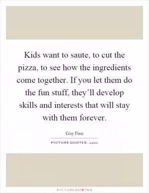Kids want to saute, to cut the pizza, to see how the ingredients come together. If you let them do the fun stuff, they’ll develop skills and interests that will stay with them forever Picture Quote #1