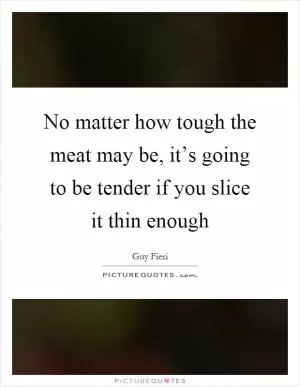 No matter how tough the meat may be, it’s going to be tender if you slice it thin enough Picture Quote #1