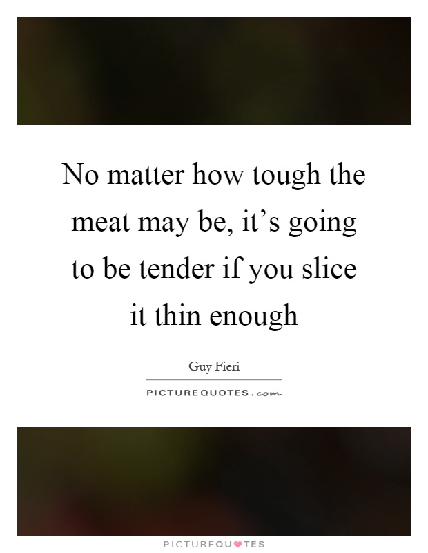 No matter how tough the meat may be, it's going to be tender if you slice it thin enough Picture Quote #1