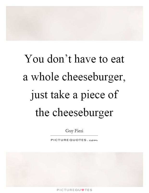 You don't have to eat a whole cheeseburger, just take a piece of the cheeseburger Picture Quote #1