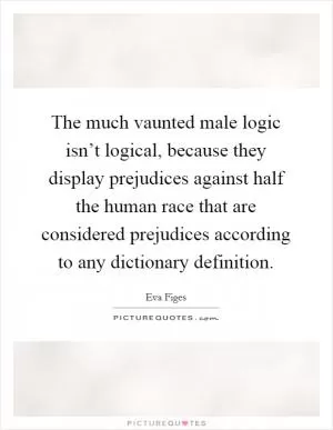 The much vaunted male logic isn’t logical, because they display prejudices against half the human race that are considered prejudices according to any dictionary definition Picture Quote #1