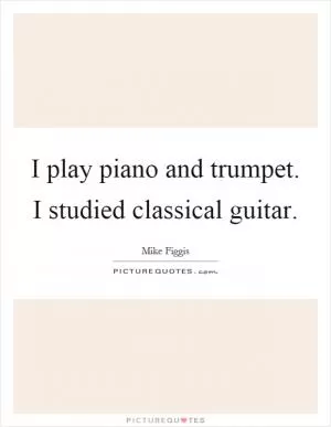 I play piano and trumpet. I studied classical guitar Picture Quote #1