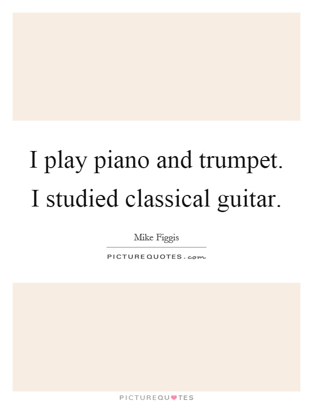 I play piano and trumpet. I studied classical guitar Picture Quote #1