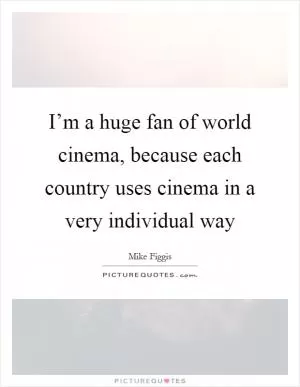 I’m a huge fan of world cinema, because each country uses cinema in a very individual way Picture Quote #1