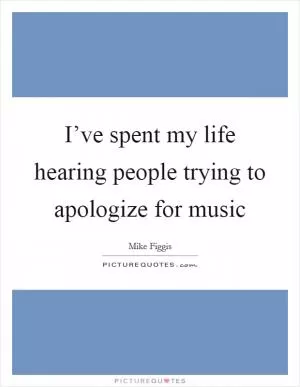 I’ve spent my life hearing people trying to apologize for music Picture Quote #1