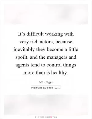 It’s difficult working with very rich actors, because inevitably they become a little spoilt, and the managers and agents tend to control things more than is healthy Picture Quote #1