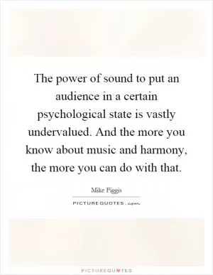 The power of sound to put an audience in a certain psychological state is vastly undervalued. And the more you know about music and harmony, the more you can do with that Picture Quote #1
