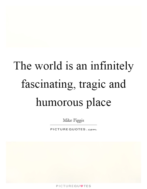 The world is an infinitely fascinating, tragic and humorous place Picture Quote #1