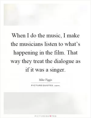 When I do the music, I make the musicians listen to what’s happening in the film. That way they treat the dialogue as if it was a singer Picture Quote #1