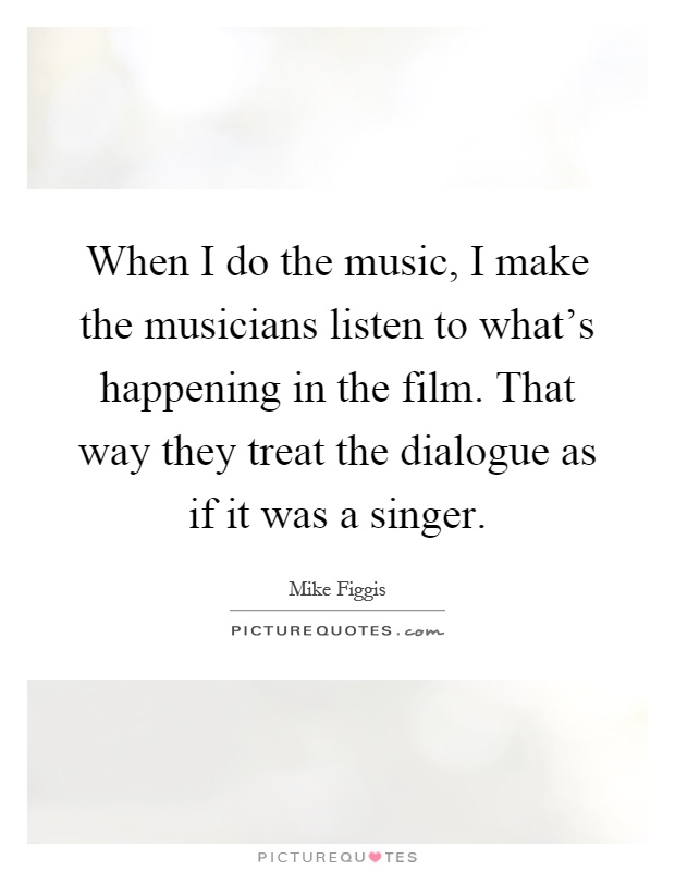 When I do the music, I make the musicians listen to what's happening in the film. That way they treat the dialogue as if it was a singer Picture Quote #1