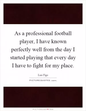 As a professional football player, I have known perfectly well from the day I started playing that every day I have to fight for my place Picture Quote #1