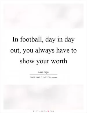 In football, day in day out, you always have to show your worth Picture Quote #1