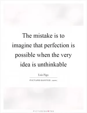 The mistake is to imagine that perfection is possible when the very idea is unthinkable Picture Quote #1