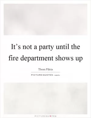 It’s not a party until the fire department shows up Picture Quote #1