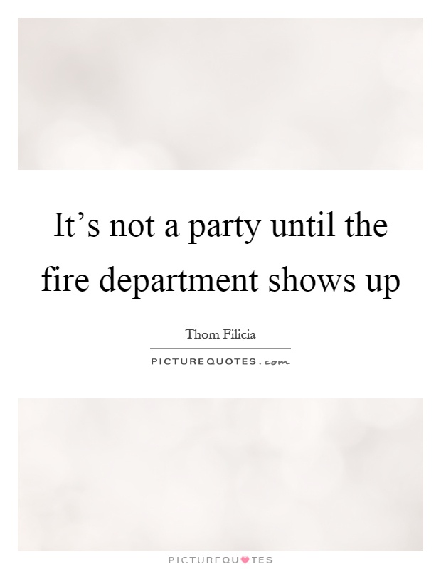 It's not a party until the fire department shows up Picture Quote #1