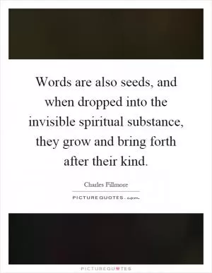 Words are also seeds, and when dropped into the invisible spiritual substance, they grow and bring forth after their kind Picture Quote #1