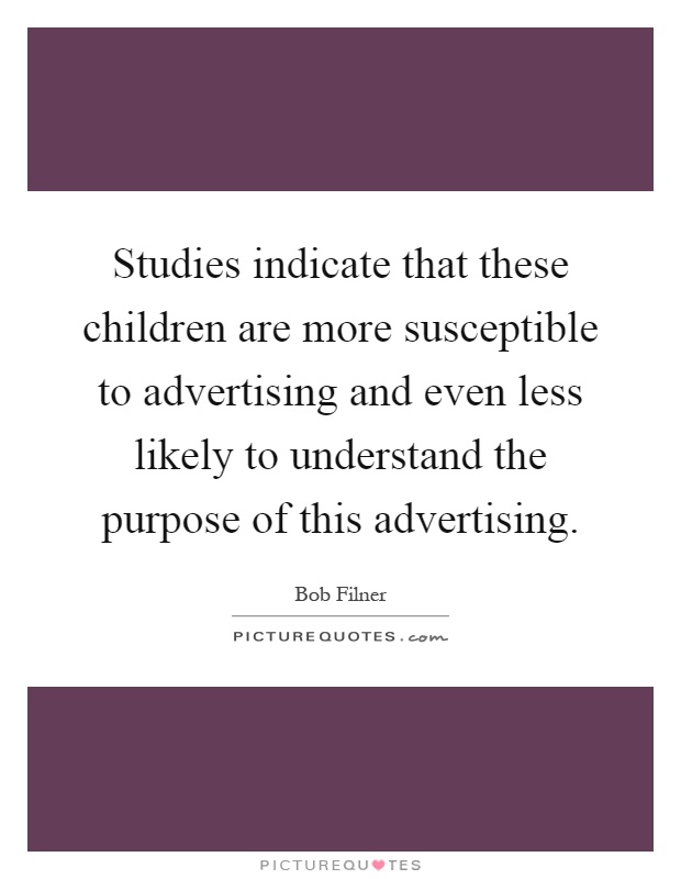 Studies indicate that these children are more susceptible to advertising and even less likely to understand the purpose of this advertising Picture Quote #1