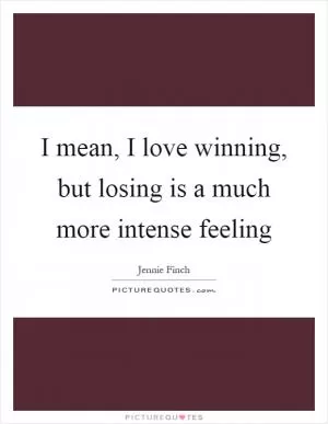 I mean, I love winning, but losing is a much more intense feeling Picture Quote #1