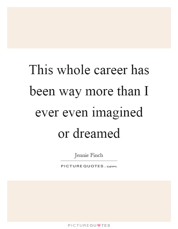 This whole career has been way more than I ever even imagined or dreamed Picture Quote #1