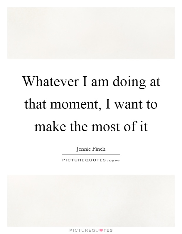Whatever I am doing at that moment, I want to make the most of it Picture Quote #1